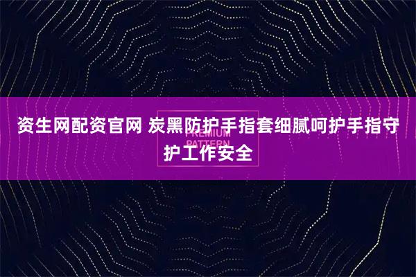 资生网配资官网 炭黑防护手指套细腻呵护手指守护工作安全