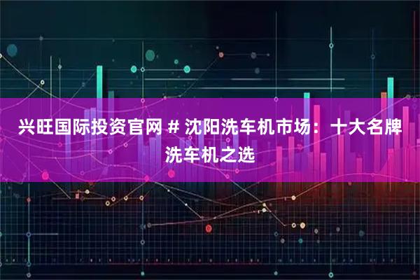 兴旺国际投资官网 # 沈阳洗车机市场：十大名牌洗车机之选
