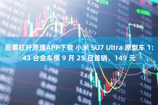 股票杠杆原理APP下载 小米 SU7 Ultra 原型车 1:43 合金车模 9 月 25 日首销，149 元