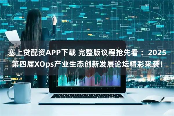塞上贷配资APP下载 完整版议程抢先看 ：2025第四届XOps产业生态创新发展论坛精彩来袭！
