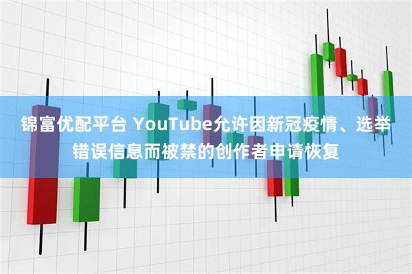 锦富优配平台 YouTube允许因新冠疫情、选举错误信息而被禁的创作者申请恢复