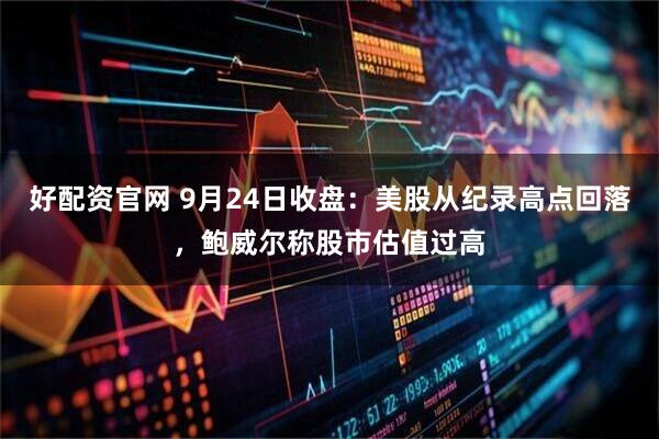 好配资官网 9月24日收盘：美股从纪录高点回落，鲍威尔称股市估值过高