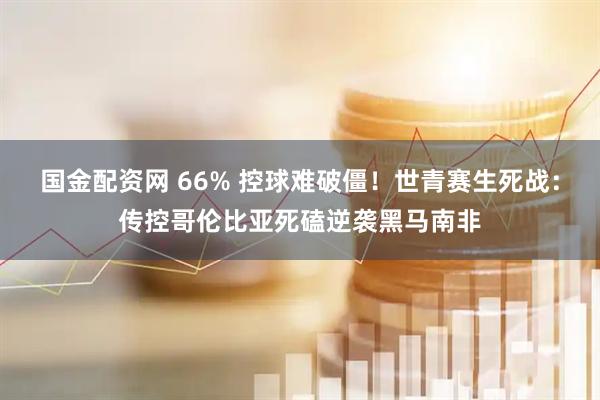 国金配资网 66% 控球难破僵！世青赛生死战：传控哥伦比亚死磕逆袭黑马南非