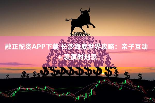 融正配资APP下载 长沙海底世界攻略：亲子互动 + 表演时刻表