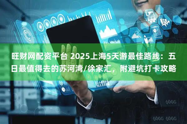 旺财网配资平台 2025上海5天游最佳路线:五日最值得去的苏河湾/徐家汇,附避坑打卡攻略