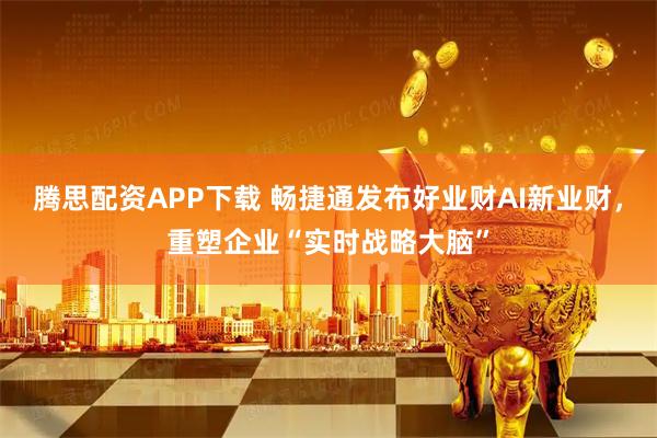 腾思配资APP下载 畅捷通发布好业财AI新业财，重塑企业“实时战略大脑”