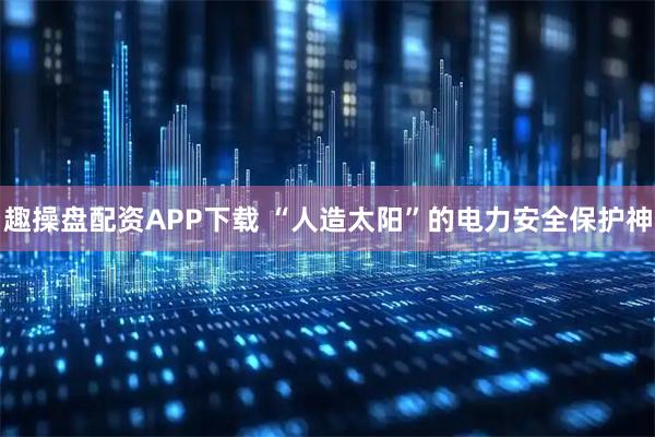 趣操盘配资APP下载 “人造太阳”的电力安全保护神