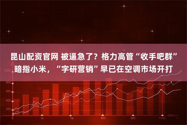 昆山配资官网 被逼急了?格力高管“收手吧群”暗指小米,“字研营销”早已在空调市场开打