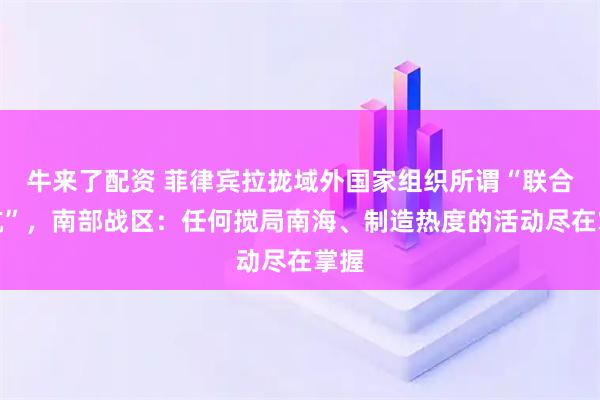 牛来了配资 菲律宾拉拢域外国家组织所谓“联合巡航”，南部战区：任何搅局南海、制造热度的活动尽在掌握