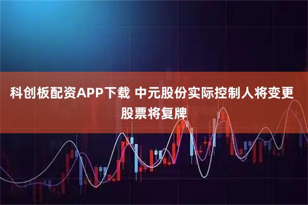 科创板配资APP下载 中元股份实际控制人将变更 股票将复牌