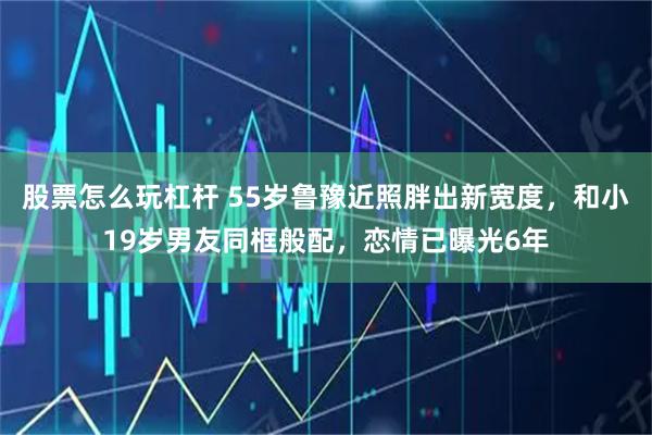 股票怎么玩杠杆 55岁鲁豫近照胖出新宽度，和小19岁男友同框般配，恋情已曝光6年