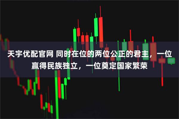 天宇优配官网 同时在位的两位公正的君主，一位赢得民族独立，一位奠定国家繁荣