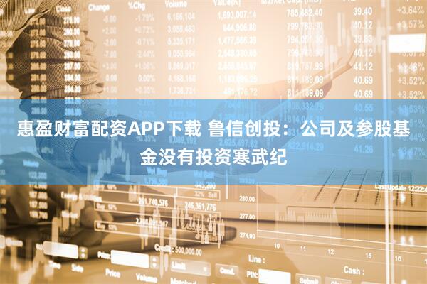 惠盈财富配资APP下载 鲁信创投：公司及参股基金没有投资寒武纪