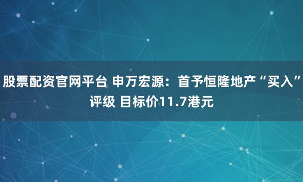 股票配资官网平台 申万宏源：首予恒隆地产“买入”评级 目标价11.7港元