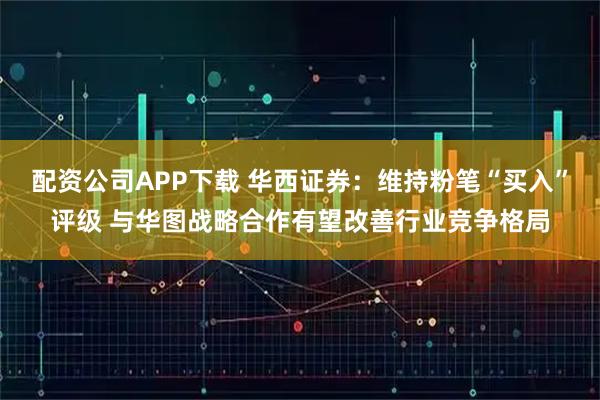 配资公司APP下载 华西证券：维持粉笔“买入”评级 与华图战略合作有望改善行业竞争格局