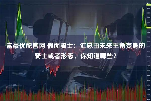 富豪优配官网 假面骑士:汇总由未来主角变身的骑士或者形态,你知道哪些?