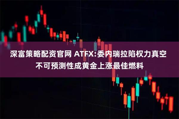深富策略配资官网 ATFX:委内瑞拉陷权力真空 不可预测性成黄金上涨最佳燃料
