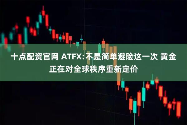 十点配资官网 ATFX:不是简单避险这一次 黄金正在对全球秩序重新定价