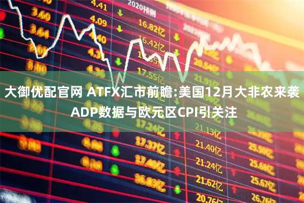 大御优配官网 ATFX汇市前瞻:美国12月大非农来袭 ADP数据与欧元区CPI引关注