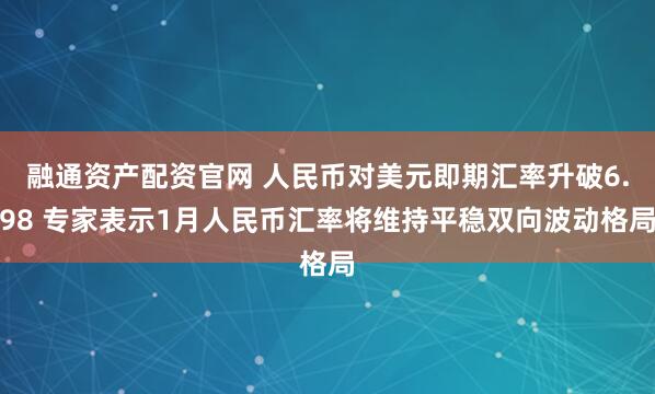 融通资产配资官网 人民币对美元即期汇率升破6.98 专家表示1月人民币汇率将维持平稳双向波动格局