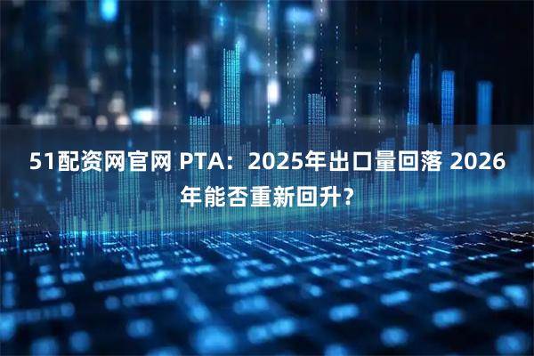 51配资网官网 PTA：2025年出口量回落 2026年能否重新回升？