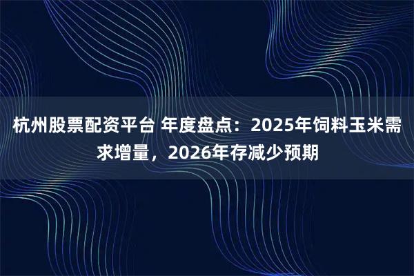杭州股票配资平台 年度盘点：2025年饲料玉米需求增量，2026年存减少预期