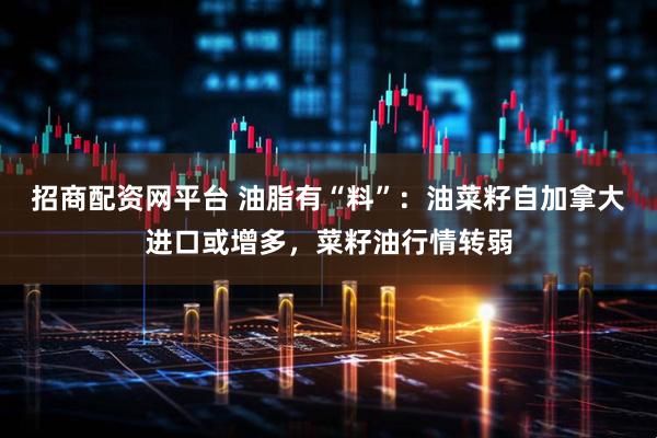 招商配资网平台 油脂有“料”：油菜籽自加拿大进口或增多，菜籽油行情转弱