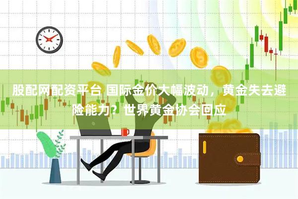 股配网配资平台 国际金价大幅波动，黄金失去避险能力？世界黄金协会回应