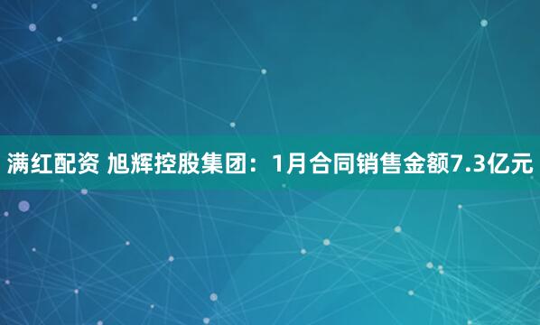 满红配资 旭辉控股集团：1月合同销售金额7.3亿元