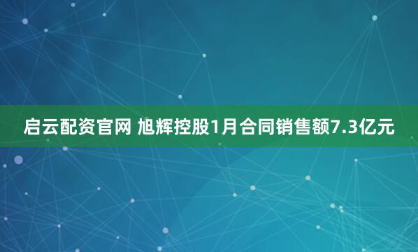 启云配资官网 旭辉控股1月合同销售额7.3亿元