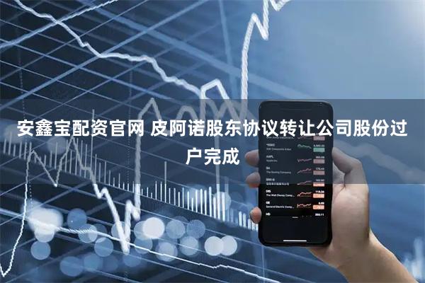 安鑫宝配资官网 皮阿诺股东协议转让公司股份过户完成