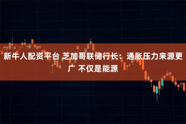 新牛人配资平台 芝加哥联储行长：通胀压力来源更广 不仅是能源
