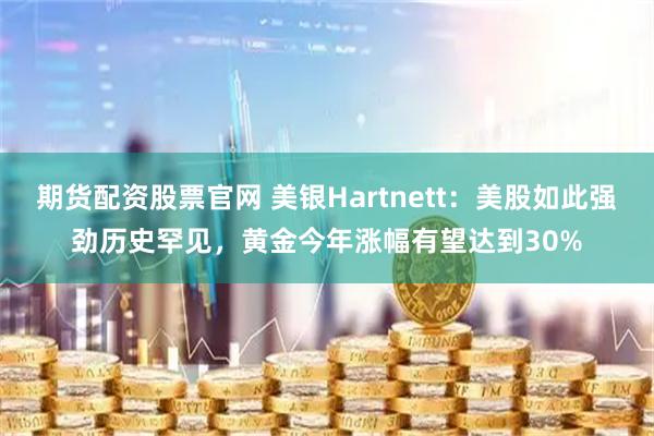 期货配资股票官网 美银Hartnett：美股如此强劲历史罕见，黄金今年涨幅有望达到30%
