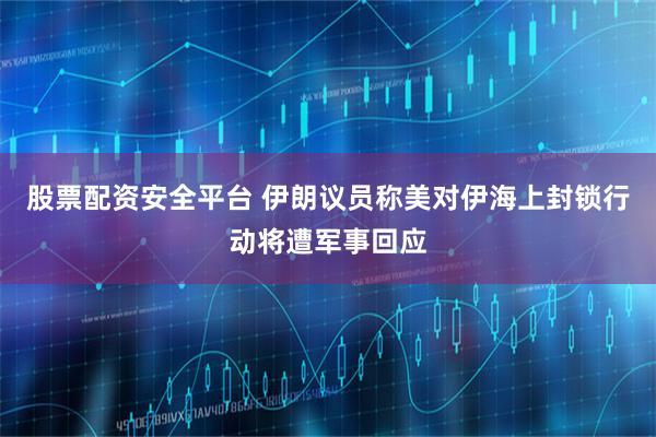 股票配资安全平台 伊朗议员称美对伊海上封锁行动将遭军事回应