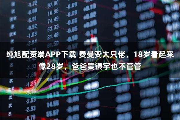 纯旭配资端APP下载 费曼变大只佬，18岁看起来像28岁，爸爸吴镇宇也不管管