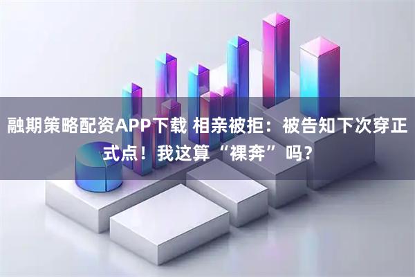 融期策略配资APP下载 相亲被拒：被告知下次穿正式点！我这算 “裸奔” 吗？