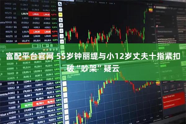 富配平台官网 55岁钟丽缇与小12岁丈夫十指紧扣破“吵架”疑云