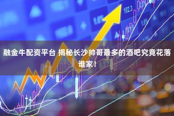 融金牛配资平台 揭秘长沙帅哥最多的酒吧究竟花落谁家！