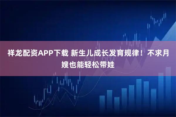 祥龙配资APP下载 新生儿成长发育规律！不求月嫂也能轻松带娃