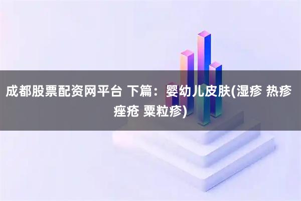 成都股票配资网平台 下篇：婴幼儿皮肤(湿疹 热疹 痤疮 粟粒疹)