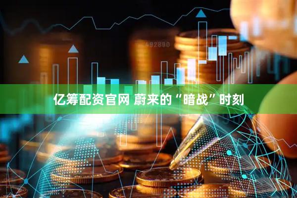 亿筹配资官网 蔚来的“暗战”时刻