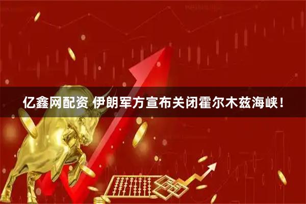 亿鑫网配资 伊朗军方宣布关闭霍尔木兹海峡！