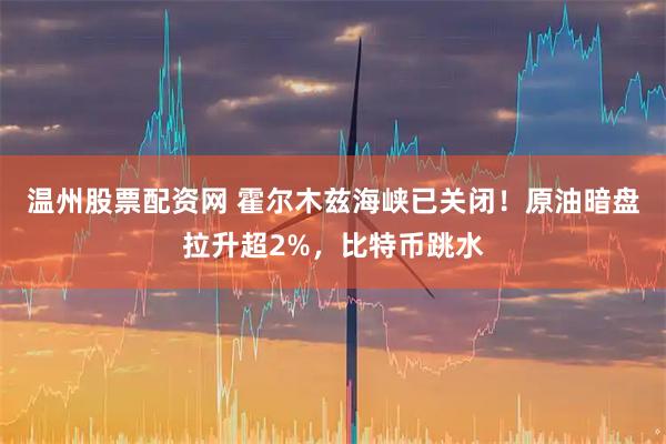 温州股票配资网 霍尔木兹海峡已关闭！原油暗盘拉升超2%，比特币跳水