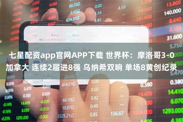 七星配资app官网APP下载 世界杯：摩洛哥3-0加拿大 连续2届进8强 乌纳希双响 单场8黄创纪录