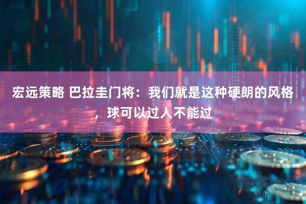 宏远策略 巴拉圭门将:我们就是这种硬朗的风格,球可以过人不能过